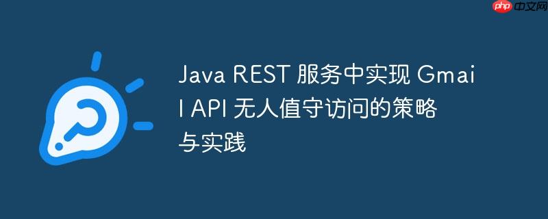 Java REST 服务中实现 Gmail API 无人值守访问的策略与实践