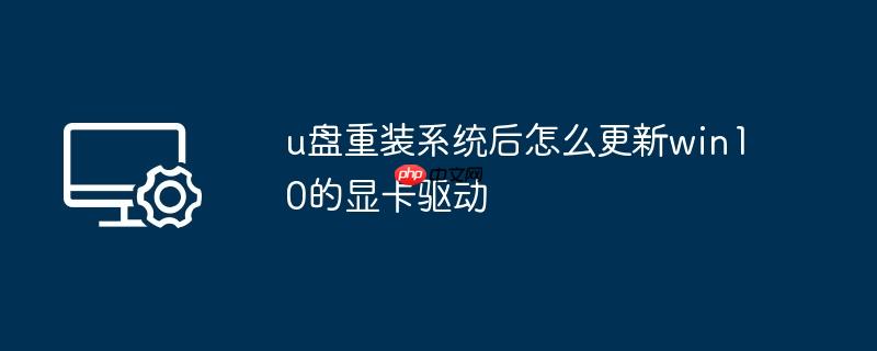 u盘重装系统后怎么更新win10的显卡驱动