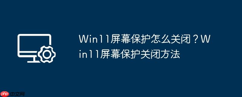 Win11屏幕保护怎么关闭？Win11屏幕保护关闭方法
