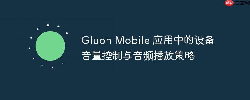 Gluon Mobile 应用中的设备音量控制与音频播放策略
