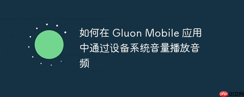 如何在 Gluon Mobile 应用中通过设备系统音量播放音频