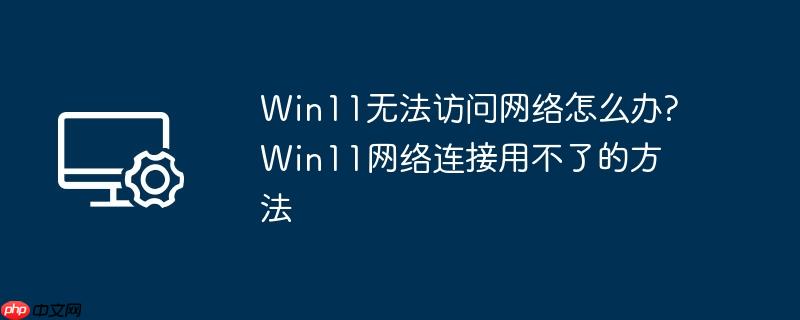 Win11无法访问网络怎么办?Win11网络连接用不了的方法