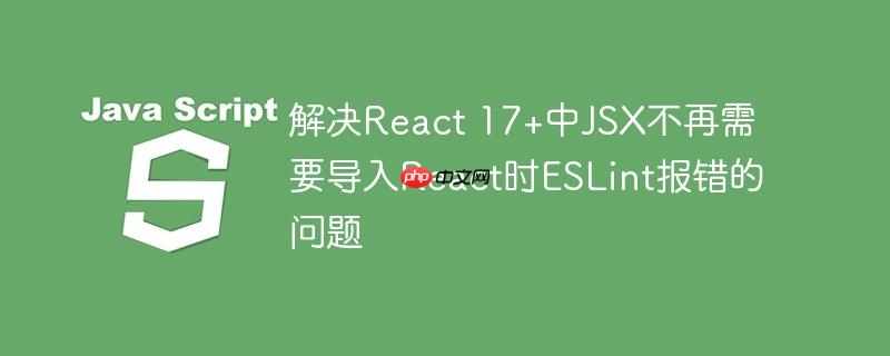 解决React 17+中JSX不再需要导入React时ESLint报错的问题