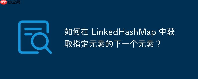如何在 LinkedHashMap 中获取指定元素的下一个元素？