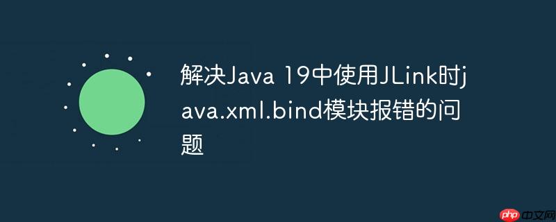 解决Java 19中使用JLink时java.xml.bind模块报错的问题