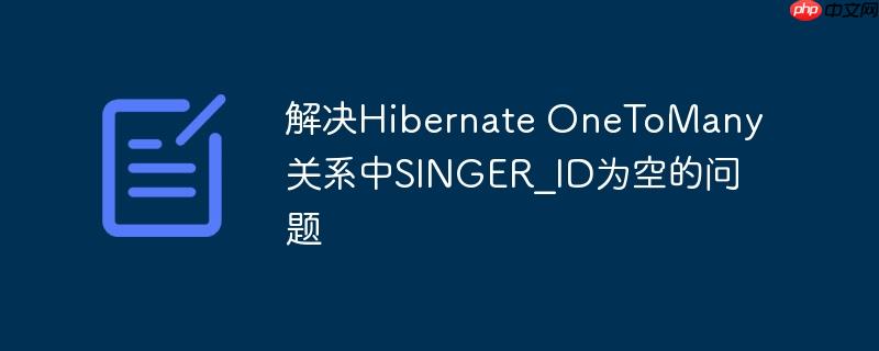 解决Hibernate OneToMany关系中SINGER_ID为空的问题