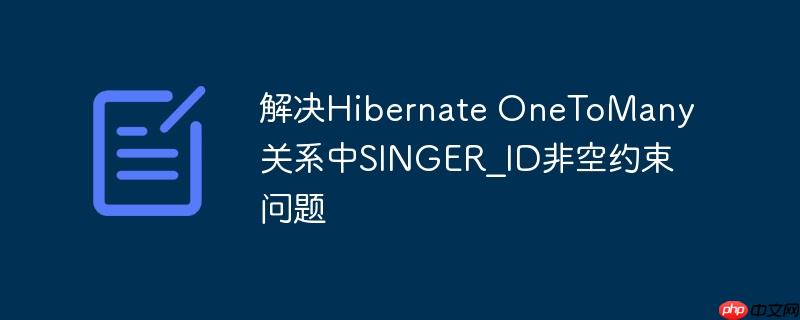 解决Hibernate OneToMany关系中SINGER_ID非空约束问题