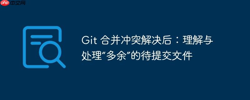Git 合并冲突解决后：理解与处理“多余”的待提交文件