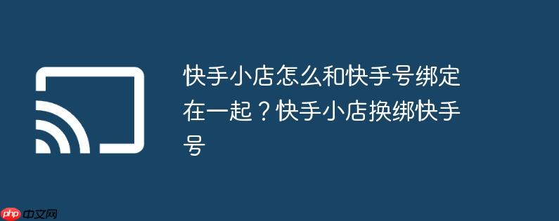快手小店怎么和快手号绑定在一起？快手小店换绑快手号
