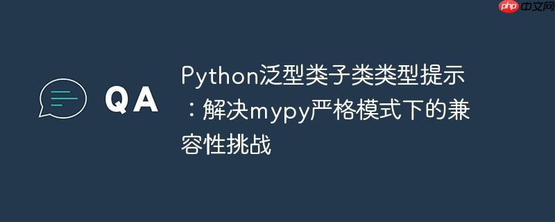 Python泛型类子类类型提示：解决mypy严格模式下的兼容性挑战