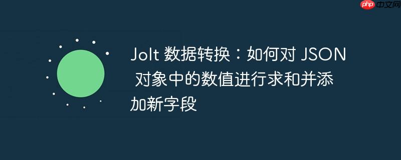 Jolt 数据转换：如何对 JSON 对象中的数值进行求和并添加新字段