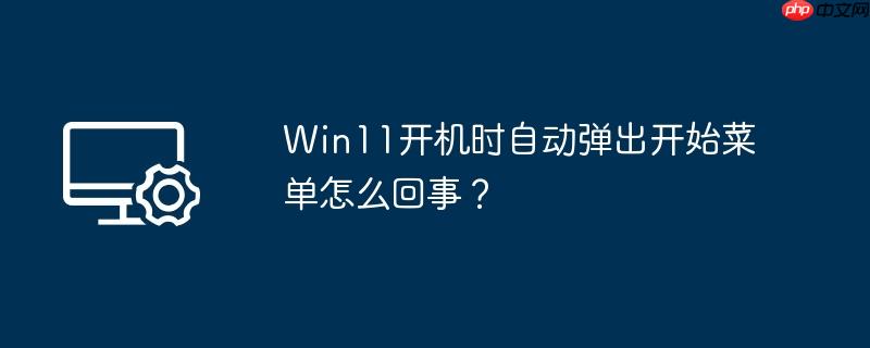 Win11开机时自动弹出开始菜单怎么回事？