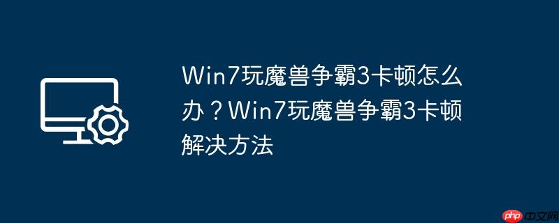 Win7玩魔兽争霸3卡顿怎么办？Win7玩魔兽争霸3卡顿解决方法