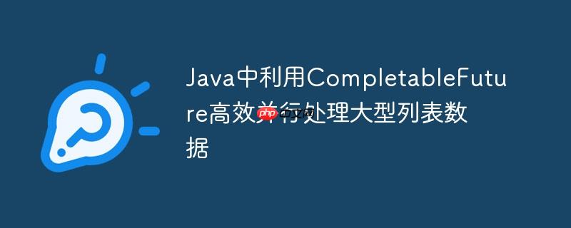 Java中利用CompletableFuture高效并行处理大型列表数据