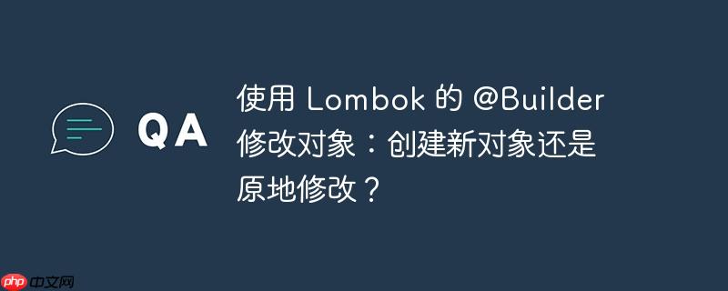 使用 Lombok 的 @Builder 修改对象：创建新对象还是原地修改？