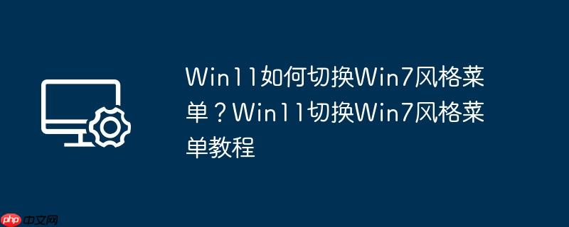 Win11如何切换Win7风格菜单？Win11切换Win7风格菜单教程