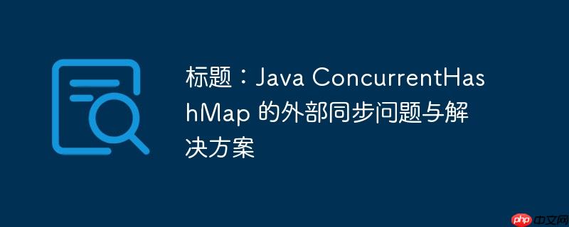 标题：Java ConcurrentHashMap 的外部同步问题与解决方案