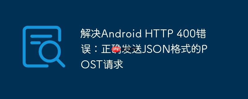 解决Android HTTP 400错误：正确发送JSON格式的POST请求