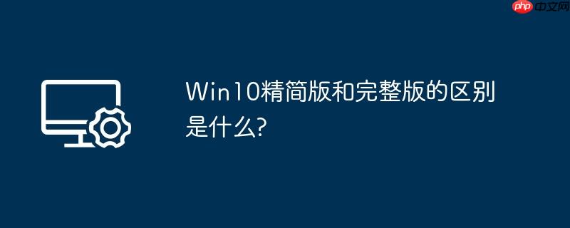 Win10精简版和完整版的区别是什么?