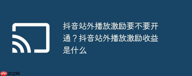 抖音站外播放激励要不要开通？抖音站外播放激励收益是什么