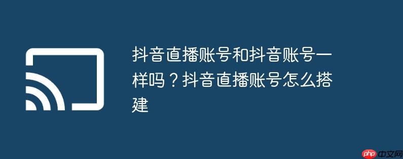 抖音直播账号和抖音账号一样吗？抖音直播账号怎么搭建