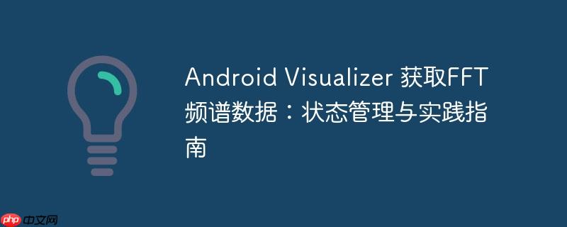 Android Visualizer 获取FFT频谱数据：状态管理与实践指南