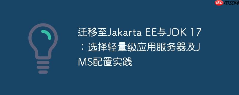 迁移至Jakarta EE与JDK 17：选择轻量级应用服务器及JMS配置实践