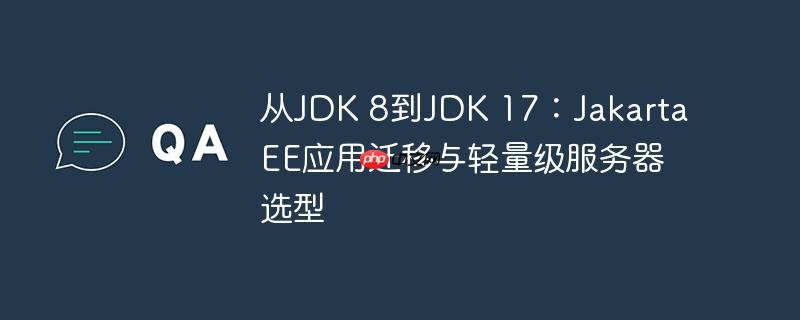 从JDK 8到JDK 17：Jakarta EE应用迁移与轻量级服务器选型