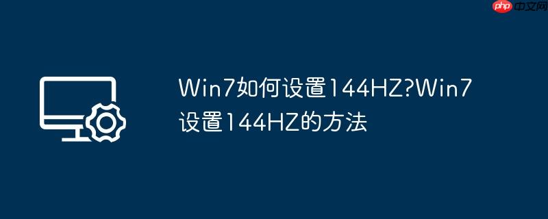 Win7如何设置144HZ?Win7设置144HZ的方法