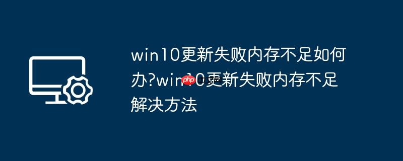 win10更新失败内存不足如何办?win10更新失败内存不足解决方法