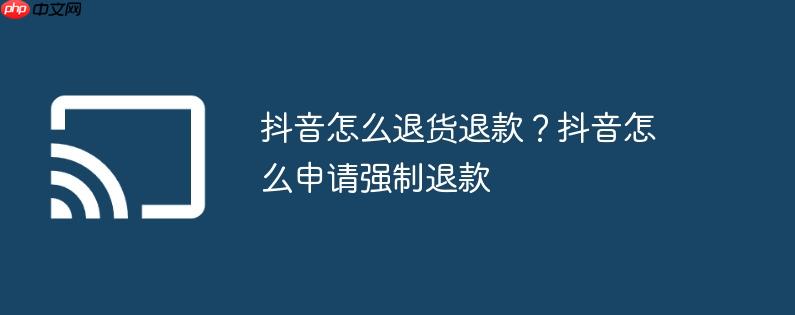 抖音怎么退货退款？抖音怎么申请强制退款