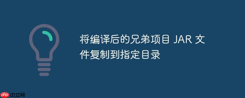 将编译后的兄弟项目 JAR 文件复制到指定目录