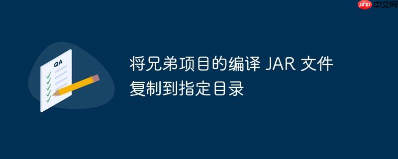 将兄弟项目的编译 JAR 文件复制到指定目录