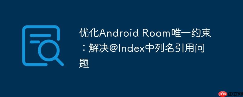 优化Android Room唯一约束：解决@Index中列名引用问题