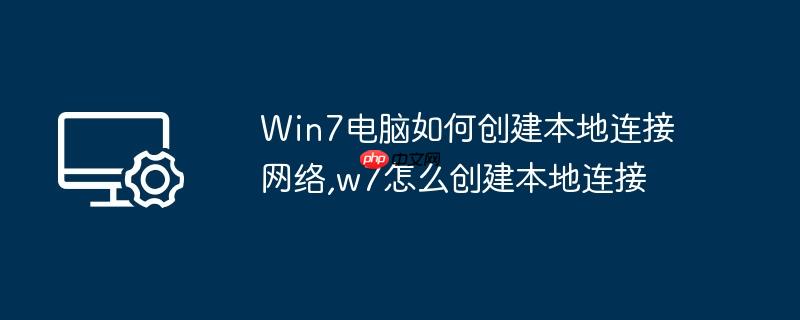 Win7电脑如何创建本地连接网络,w7怎么创建本地连接
