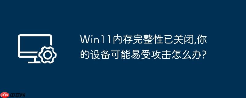 win11内存完整性已关闭,你的设备可能易受攻击怎么办?