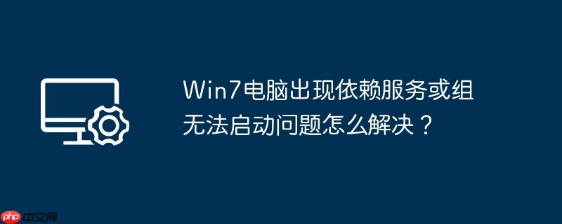Win7电脑出现依赖服务或组无法启动问题怎么解决？