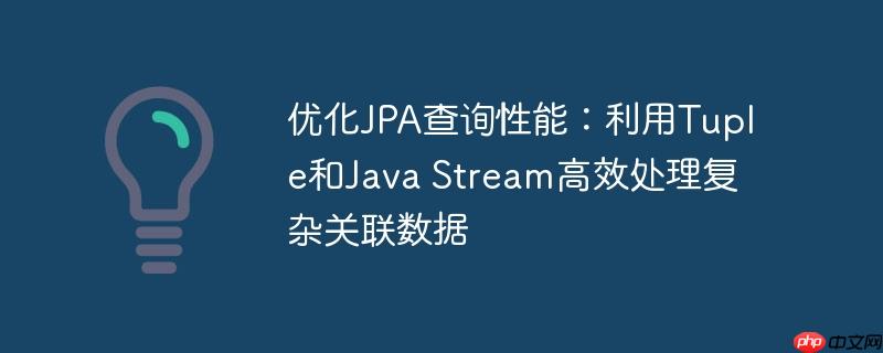 优化jpa查询性能：利用tuple和java stream高效处理复杂关联数据