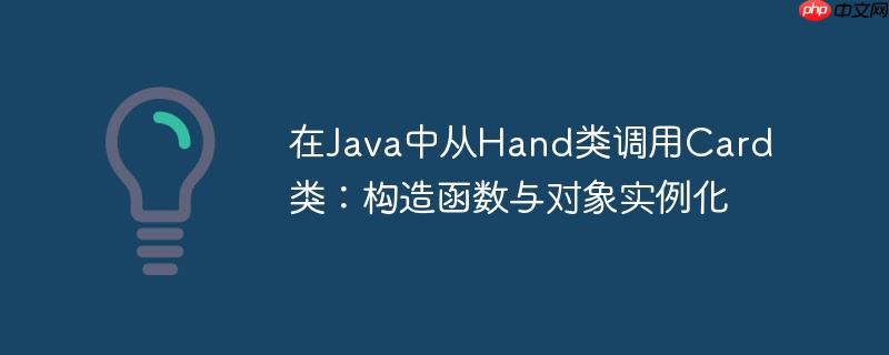 在Java中从Hand类调用Card类：构造函数与对象实例化