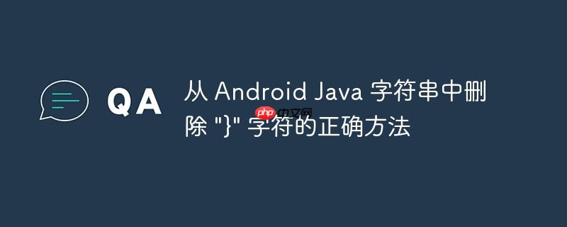 从 Android Java 字符串中删除 “}” 字符的正确方法