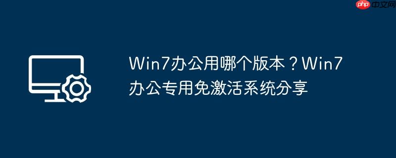 Win7办公用哪个版本？Win7办公专用免激活系统分享