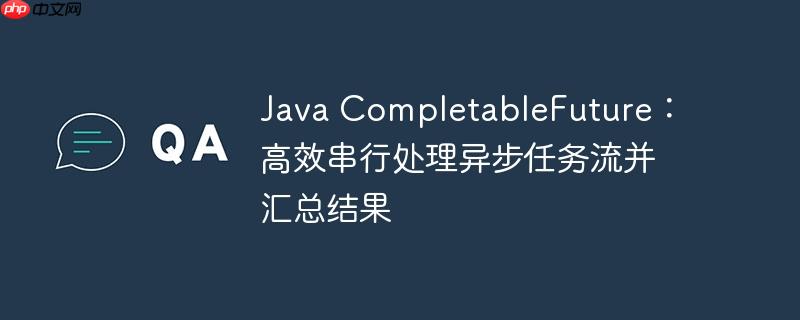 Java CompletableFuture：高效串行处理异步任务流并汇总结果