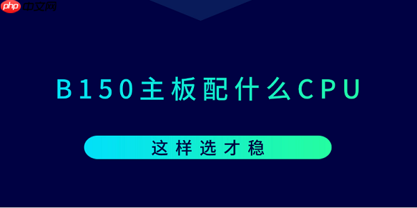 B150主板配什么CPU？这样选才稳