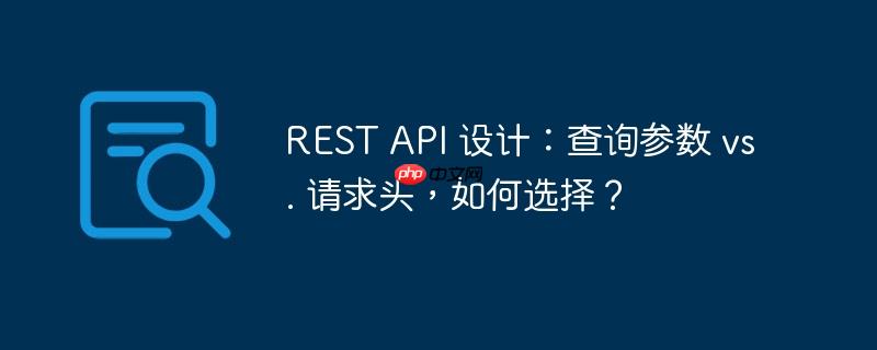REST API 设计：查询参数 vs. 请求头，如何选择？