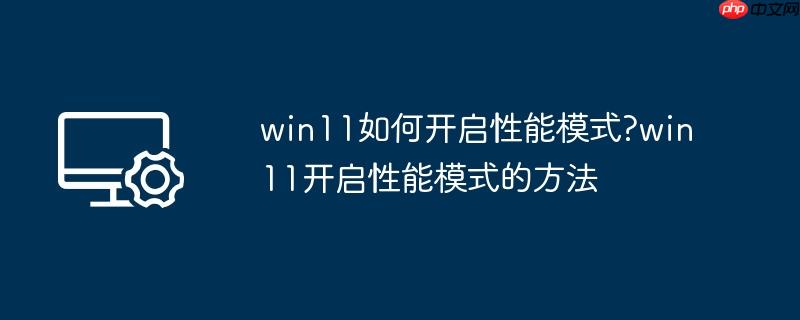 win11如何开启性能模式?win11开启性能模式的方法