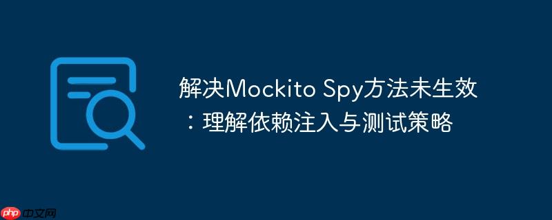 解决Mockito Spy方法未生效：理解依赖注入与测试策略