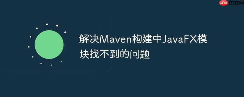 解决maven构建中javafx模块找不到的问题