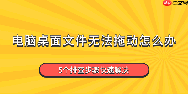 电脑桌面文件无法拖动怎么办 5个排查步骤快速解决