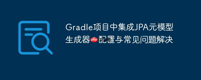 Gradle项目中集成JPA元模型生成器：配置与常见问题解决