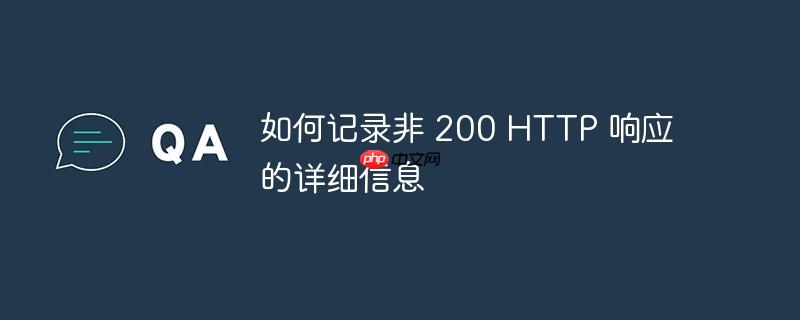 如何记录非 200 http 响应的详细信息